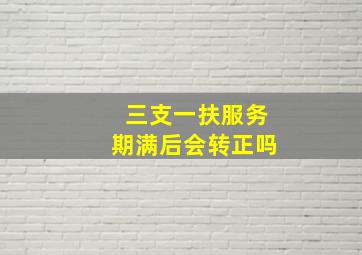 三支一扶服务期满后会转正吗