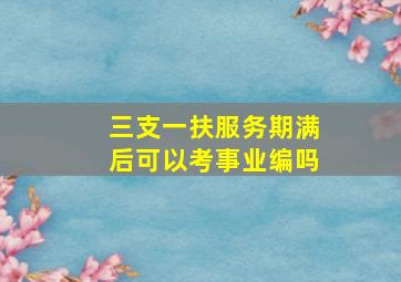 三支一扶服务期满后可以考事业编吗