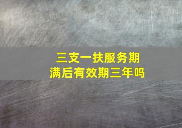 三支一扶服务期满后有效期三年吗