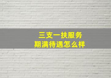 三支一扶服务期满待遇怎么样