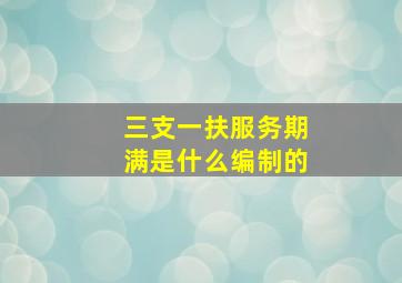 三支一扶服务期满是什么编制的