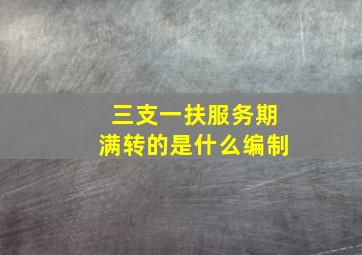 三支一扶服务期满转的是什么编制