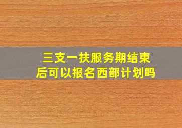 三支一扶服务期结束后可以报名西部计划吗