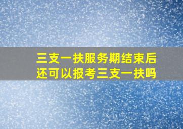 三支一扶服务期结束后还可以报考三支一扶吗