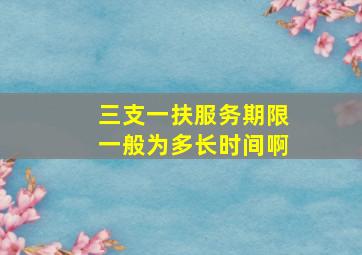 三支一扶服务期限一般为多长时间啊