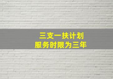 三支一扶计划服务时限为三年