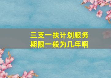 三支一扶计划服务期限一般为几年啊