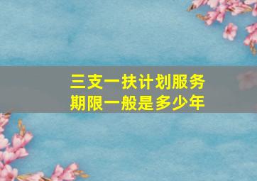 三支一扶计划服务期限一般是多少年