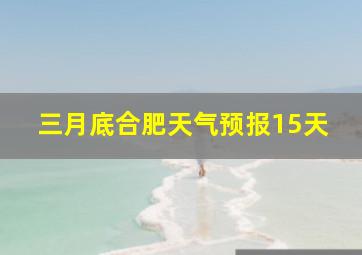 三月底合肥天气预报15天