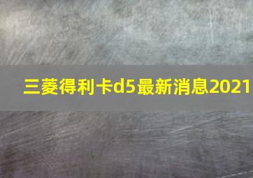 三菱得利卡d5最新消息2021