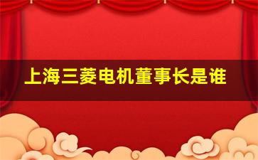 上海三菱电机董事长是谁