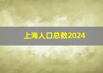 上海人口总数2024