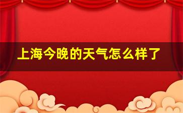 上海今晚的天气怎么样了