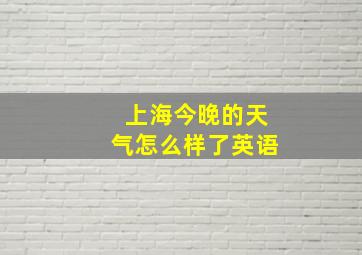 上海今晚的天气怎么样了英语