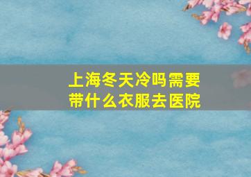 上海冬天冷吗需要带什么衣服去医院