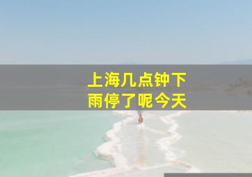 上海几点钟下雨停了呢今天