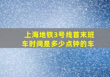 上海地铁3号线首末班车时间是多少点钟的车