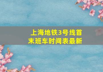 上海地铁3号线首末班车时间表最新