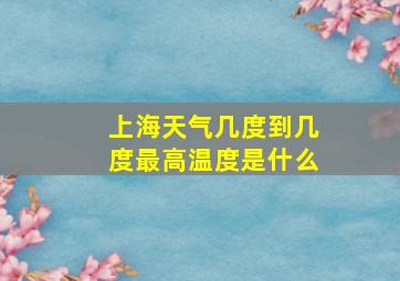 上海天气几度到几度最高温度是什么