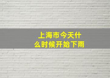 上海市今天什么时候开始下雨