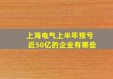 上海电气上半年预亏近50亿的企业有哪些