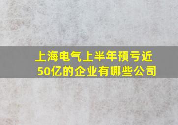 上海电气上半年预亏近50亿的企业有哪些公司