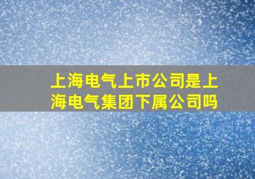 上海电气上市公司是上海电气集团下属公司吗