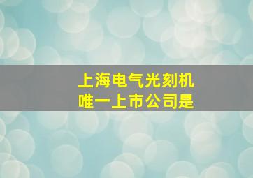 上海电气光刻机唯一上市公司是