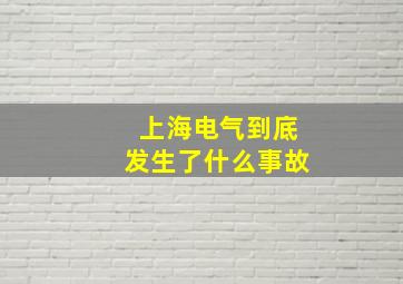 上海电气到底发生了什么事故