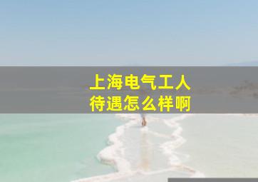 上海电气工人待遇怎么样啊