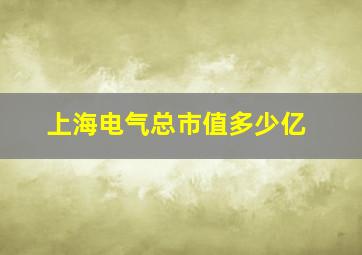 上海电气总市值多少亿