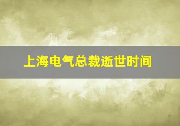 上海电气总裁逝世时间