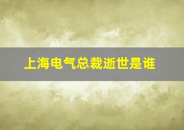 上海电气总裁逝世是谁