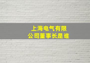 上海电气有限公司董事长是谁