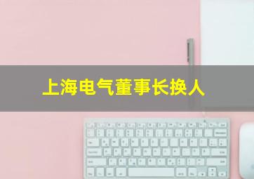 上海电气董事长换人