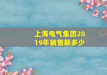 上海电气集团2019年销售额多少