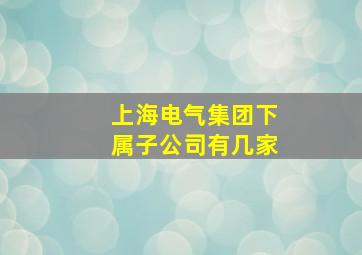 上海电气集团下属子公司有几家