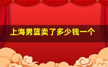 上海男篮卖了多少钱一个