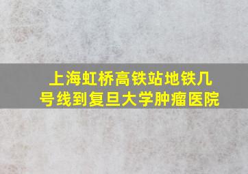 上海虹桥高铁站地铁几号线到复旦大学肿瘤医院