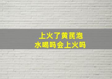 上火了黄芪泡水喝吗会上火吗