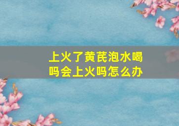 上火了黄芪泡水喝吗会上火吗怎么办