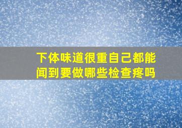 下体味道很重自己都能闻到要做哪些检查疼吗