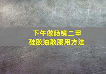 下午做肠镜二甲硅胶油散服用方法