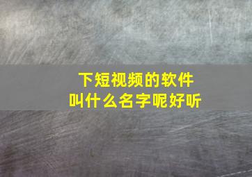 下短视频的软件叫什么名字呢好听