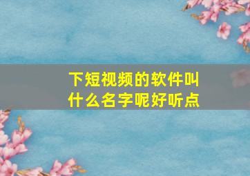 下短视频的软件叫什么名字呢好听点