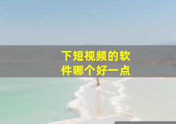 下短视频的软件哪个好一点