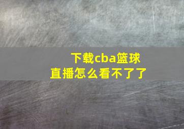 下载cba篮球直播怎么看不了了