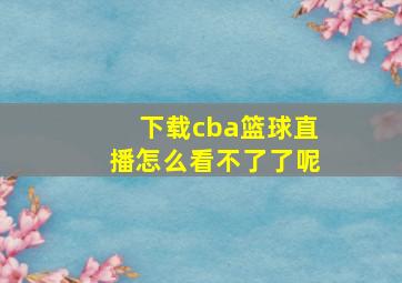 下载cba篮球直播怎么看不了了呢