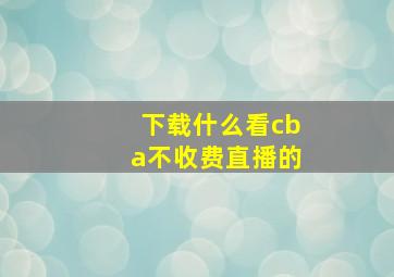 下载什么看cba不收费直播的