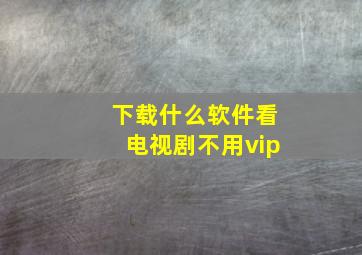 下载什么软件看电视剧不用vip